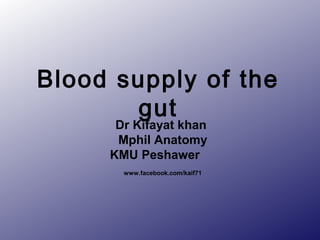 Blood supply of the 
gut 
Dr Kifayat khan 
Mphil Anatomy 
KMU Peshawer 
www.facebook.com/kaif71 
 
