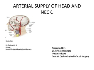 ARTERIAL SUPPLY OF HEAD AND
NECK.
Guided by
Dr. Rudresh K B
Reader
Dept of Oral and Maxillofacial Surgery
Presented by -
Dr. Avinash Rathore
Post Graduate
Dept of Oral and Maxillofacial Surgery
 