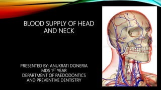 BLOOD SUPPLY OF HEAD
AND NECK
PRESENTED BY: ANUKRATI DONERIA
MDS 1ST YEAR
DEPARTMENT OF PAEDODONTICS
AND PREVENTIVE DENTISTRY
 