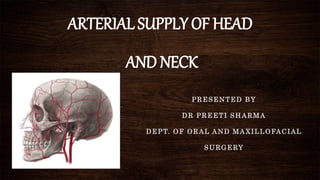 ARTERIAL SUPPLY OF HEAD
AND NECK
PRESENTED BY
DR PREETI SHARMA
DEPT. OF ORAL AND MAXILLOFACIAL
SURGERY
 