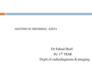 ANATOMY OF ABDOMINAL AORTA
Dr Fahad Shafi
PG 1ST YEAR
Deptt of radiodiagnosis & imaging
 