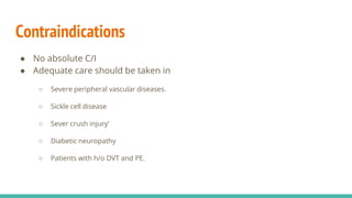 Contraindications
● No absolute C/I
● Adequate care should be taken in
○ Severe peripheral vascular diseases.
○ Sickle cell disease
○ Sever crush injury’
○ Diabetic neuropathy
○ Patients with h/o DVT and PE.
 