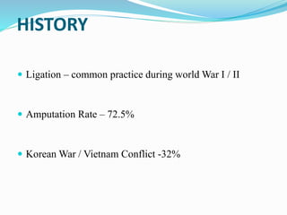 HISTORY
 Ligation – common practice during world War I / II
 Amputation Rate – 72.5%
 Korean War / Vietnam Conflict -32%
 