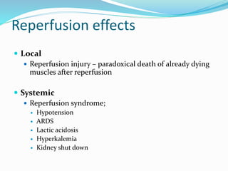 Reperfusion effects
 Local
 Reperfusion injury – paradoxical death of already dying
muscles after reperfusion
 Systemic
 Reperfusion syndrome;
 Hypotension
 ARDS
 Lactic acidosis
 Hyperkalemia
 Kidney shut down
 