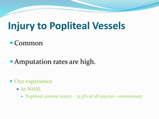 Injury to Popliteal Vessels
 Common
 Amputation rates are high.
 Our experience
 At NHSL
 Popliteal arterial injury – 32.5% of all injuries –commonest
 