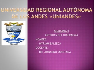 ANATOMIA II
ARTERIAS DEL DIAFRAGMA
NOMBRE:
• MYRIAM BALSECA
DOCENTE:
• DR. ARMANDO QUINTANA
 