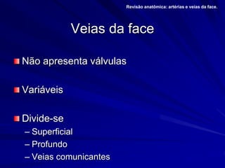 Veias da face
Não apresenta válvulas
Variáveis
Divide-se
– Superficial
– Profundo
– Veias comunicantes
Revisão anatômica: artérias e veias da face.
 