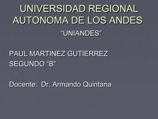UNIVERSIDAD REGIONALUNIVERSIDAD REGIONAL
AUTONOMA DE LOS ANDESAUTONOMA DE LOS ANDES
““UNIANDES”UNIANDES”
PAUL MARTINEZ GUTIERREZPAUL MARTINEZ GUTIERREZ
SEGUNDO “B”SEGUNDO “B”
Docente: Dr. Armando QuintanaDocente: Dr. Armando Quintana
 