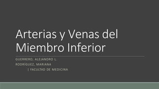 Arterias y Venas del
Miembro Inferior
GUERRERO, ALEJANDRO L.
RODRÍGUEZ, MARIANA
| FACULTAD DE MEDICINA
 