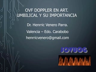 OVF DOPPLER EN ART.
UMBILICAL Y SU IMPORTANCIA
Dr. Henrric Venero Parra.
Valencia – Edo. Carabobo
henrricvenero@gmail.com
 