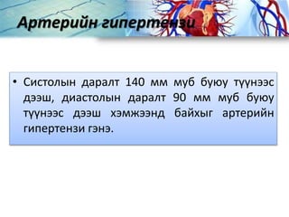 Артерийн гипертензи
• Систолын даралт 140 мм муб буюу түүнээс
дээш, диастолын даралт 90 мм муб буюу
түүнээс дээш хэмжээнд байхыг артерийн
гипертензи гэнэ.
 