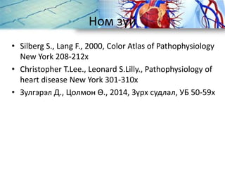 Ном зүй
• Silberg S., Lang F., 2000, Color Atlas of Pathophysiology
New York 208-212х
• Christopher T.Lee., Leonard S.Lilly., Pathophysiology of
heart disease New York 301-310х
• Зулгэрэл Д., Цолмон Ө., 2014, Зүрх судлал, УБ 50-59х
 