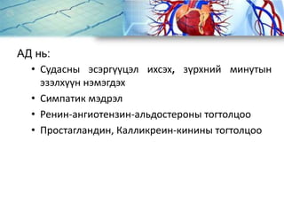 АД нь:
• Судасны эсэргүүцэл ихсэх, зүрхний минутын
эзэлхүүн нэмэгдэх
• Симпатик мэдрэл
• Ренин-ангиотензин-альдостероны тогтолцоо
• Простагландин, Калликреин-кинины тогтолцоо
 