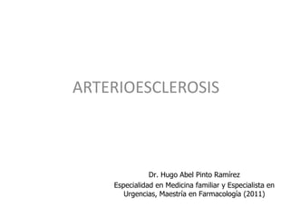 ARTERIOESCLEROSIS



               Dr. Hugo Abel Pinto Ramírez
    Especialidad en Medicina familiar y Especialista en
       Urgencias, Maestría en Farmacología (2011)
 