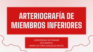 ARTERIOGRAFÍA DE
MIEMBROS INFERIORES
UNIVERSIDAD DE PANAMÁ
ESTUDIANTE:
MARÍA VICTORIA GONZÁLEZ MATOS
 