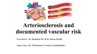 Arteriosclerosis and
documented vascular risk
Presenters: Dr. Abubakar Ali & Dr. Hanaa Sheikh
Supervisor: Dr. Mohammed Prosper (Cardiologist )
 
