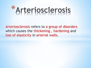 Arteriosclerosis refers to a group of disorders
which causes the thickening , hardening and
loss of elasticity in arterial walls.
*
 