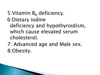 5:Vitamin B6 deficiency.
6:Dietary iodine
deficiency and hypothyroidism,
which cause elevated serum
cholesterol.
7: Advanced age and Male sex.
8:Obesity.
 