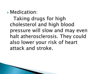 Medication:
Taking drugs for high
cholesterol and high blood
pressure will slow and may even
halt atherosclerosis. They could
also lower your risk of heart
attack and stroke.
 