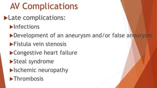 AV Complications
Late complications:
Infections
Development of an aneurysm and/or false aneurysm
Fistula vein stenosis
Congestive heart failure
Steal syndrome
Ischemic neuropathy
Thrombosis