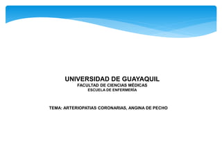 UNIVERSIDAD DE GUAYAQUIL
FACULTAD DE CIENCIAS MÉDICAS
ESCUELA DE ENFERMERÍA
TEMA: ARTERIOPATIAS CORONARIAS, ANGINA DE PECHO
 
