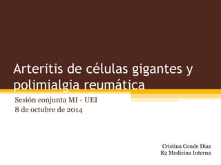 Arteritis de células gigantes y
polimialgia reumática
Sesión conjunta MI - UEI
8 de octubre de 2014
Cristina Conde Díaz
R2 Medicina Interna
 