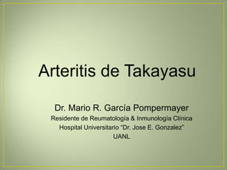 Arteritis de Takayasu
Dr. Mario R. García Pompermayer
Residente de Reumatología & Inmunología Clínica
Hospital Universitario “Dr. Jose E. Gonzalez”
UANL

 