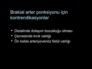 Brakial arter ponksiyonu için
kontrendikasyonlar
 Distalinde dolaşım bozukluğu olması
 Çevresinde kırık varlığı
 Ön kolda arteriyovenöz fistül varlığı
 