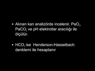  Alınan kan analizörde incelenir. PaO2,
PaCO2 ve pH elektrotlar aracılığı ile
ölçülür.
 HCO3 ise Henderson-Hasselbach
denklemi ile hesaplanır
 