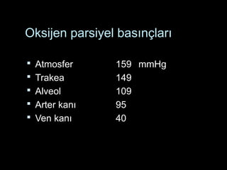 Oksijen parsiyel basınçları
 Atmosfer 159 mmHg
 Trakea 149
 Alveol 109
 Arter kanı 95
 Ven kanı 40
 