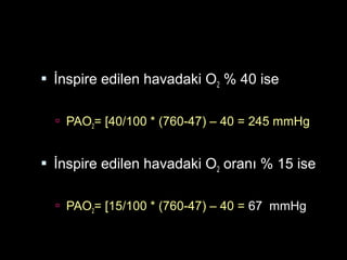  İnspire edilen havadaki O2 % 40 ise
 PAO2= [40/100 * (760-47) – 40 = 245 mmHg
 İnspire edilen havadaki O2 oranı % 15 ise
 PAO2= [15/100 * (760-47) – 40 = 67 mmHg
 