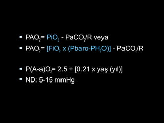  PAO2= PiO2 - PaCO2/R veya
 PAO2= [FiO2 x (Pbaro-PH2O)] - PaCO2/R
 P(A-a)O2= 2.5 + [0.21 x yaş (yıl)]
 ND: 5-15 mmHg
 