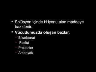  Solüsyon içinde H+
iyonu alan maddeye
baz denir.
 Vücudumuzda oluşan bazlar.
 Bikarbonat
 Fosfat
 Proteinler
 Amonyak
 