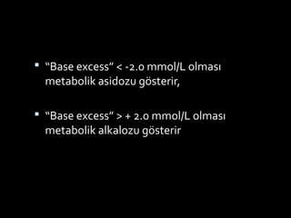  “Base excess” < -2.0 mmol/L olması
metabolik asidozu gösterir,
 “Base excess” > + 2.0 mmol/L olması
metabolik alkalozu gösterir
 