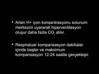  Artan H+ iyon konsantrasyonu solunum
merkezini uyararak hiperventilasyon
oluşur daha fazla CO2 atılır.
 Respiratuar kompansasyon dakikalar
içinde başlar ve maksimum
kompansasyon 12-24 saatte gerçekleşir.
 