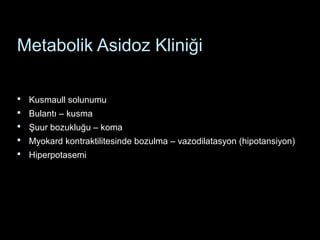 Metabolik Asidoz Kliniği
 Kusmaull solunumu
 Bulantı – kusma
 Şuur bozukluğu – koma
 Myokard kontraktilitesinde bozulma – vazodilatasyon (hipotansiyon)
 Hiperpotasemi
 