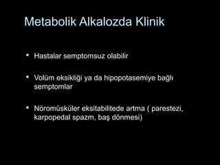Metabolik Alkalozda Klinik
 Hastalar semptomsuz olabilir
 Volüm eksikliği ya da hipopotasemiye bağlı
semptomlar
 Nöromüsküler eksitabilitede artma ( parestezi,
karpopedal spazm, baş dönmesi)
 
