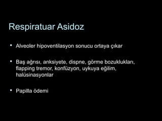 Respiratuar Asidoz
 Alveoler hipoventilasyon sonucu ortaya çıkar
 Baş ağrısı, anksiyete, dispne, görme bozuklukları,
flapping tremor, konfüzyon, uykuya eğilim,
halüsinasyonlar
 Papilla ödemi
 