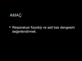 AMAÇ
 Respiratuar fizyoloji ve asit baz dengesini
değerlendirmek.
 