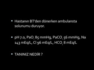  Hastanın BT’den dönerken ambulansta
solunumu duruyor.
 pH 7.0, PaO2 85 mmHg, PaCO2 56 mmHg, Na
143 mEq/L, Cl 96 mEq/L, HCO3 8 mEq/L
 TANINIZ NEDİR ?
 