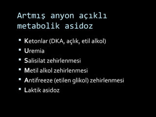 Artmış anyon açıklı
metabolik asidoz
 Ketonlar (DKA, açlık, etil alkol)
 Uremia
 Salisilat zehirlenmesi
 Metil alkol zehirlenmesi
 Antifreeze (etilen glikol) zehirlenmesi
 Laktik asidoz
 