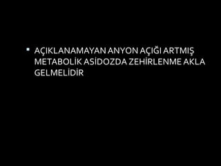  AÇIKLANAMAYAN ANYON AÇIĞI ARTMIŞ
METABOLİK ASİDOZDA ZEHİRLENME AKLA
GELMELİDİR
 