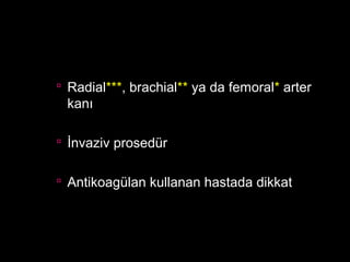  Radial***, brachial** ya da femoral* arter
kanı
 İnvaziv prosedür
 Antikoagülan kullanan hastada dikkat
 