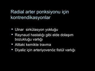 Radial arter ponksiyonu için
kontrendikasyonlar
 Ulnar sirkülasyon yokluğu
 Raynaud hastalığı gibi elde dolaşım
bozukluğu varlığı
 Alttaki kemikte travma
 Diyaliz için arteriyovenöz fistül varlığı
 