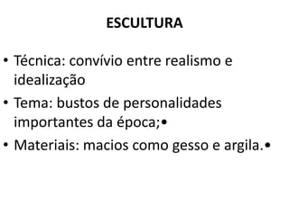 ESCULTURA
• Técnica: convívio entre realismo e
idealização
• Tema: bustos de personalidades
importantes da época;•
• Materiais: macios como gesso e argila.•
 