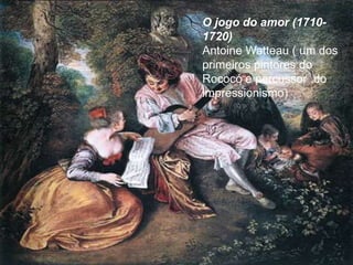 O jogo do amor (1710-
1720)
Antoine Watteau ( um dos
primeiros pintores do
Rococó e percussor do
impressionismo)
 