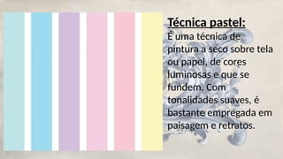 Técnica pastel:
É uma técnica de
pintura a seco sobre tela
ou papel, de cores
luminosas e que se
fundem. Com
tonalidades suaves, é
bastante empregada em
paisagem e retratos.
 