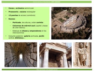 Historia del Arte (2º Bachillerato: ARTE ROMANO
Http://javier2pm-arte.blogspot.com.es
●
Cavea y orchestra semicircular
●
Proescenio y escena rectangular
●
13 puertas de acceso (vomitoria)
●
Escena:
– Porticada, dos alturas, orden corintio
– Columnas de mármol azul (capitel y basas
de color blanco)
– Estatuas de dioses y emperadores en los
intercolumnios
●
Conjunto posterior: galería porticada, jardín
central, biblioteca...
 