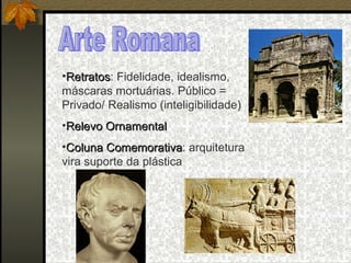 Arte Romana Retratos : Fidelidade, idealismo, máscaras mortuárias. Público = Privado/ Realismo (inteligibilidade) Relevo Ornamental Coluna Comemorativa : arquitetura vira suporte da plástica 