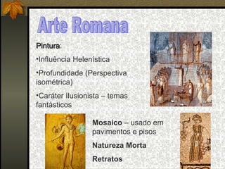 Arte Romana Pintura : Influência Helenística Profundidade (Perspectiva isométrica) Caráter Ilusionista – temas fantásticos Mosaico  – usado em pavimentos e pisos Natureza Morta Retratos 